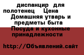 диспанцир  для полотенец  › Цена ­ 500 -  Домашняя утварь и предметы быта » Посуда и кухонные принадлежности   